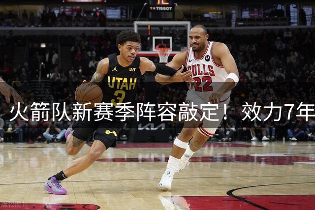 火箭队新赛季阵容敲定！效力7年，队史第15人！正式签约！